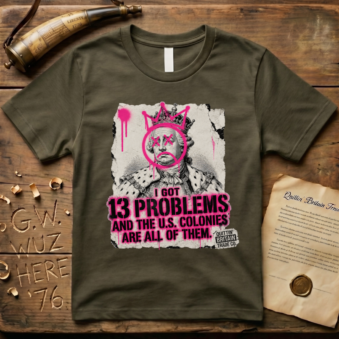 King George III - I Got 13 Problems and The U.S. Colonies Are All of Them T-Shirt