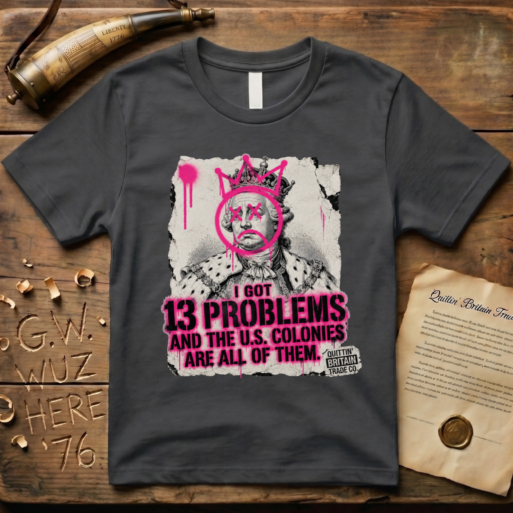 King George III - I Got 13 Problems and The U.S. Colonies Are All of Them T-Shirt