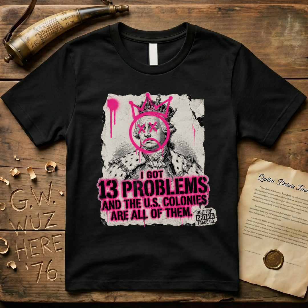King George III - I Got 13 Problems and The U.S. Colonies Are All of Them T-Shirt