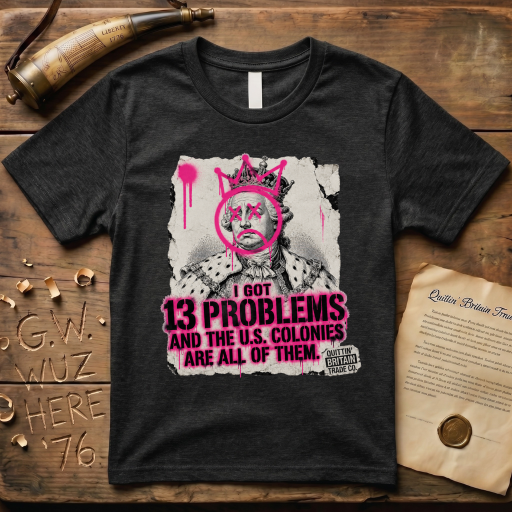 King George III - I Got 13 Problems and The U.S. Colonies Are All of Them T-Shirt