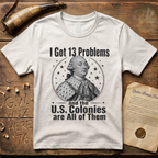 King George I Got 13 Problems and the US Colonies are All of Them T-Shirt