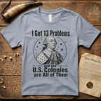 King George I Got 13 Problems and the US Colonies are All of Them T-Shirt