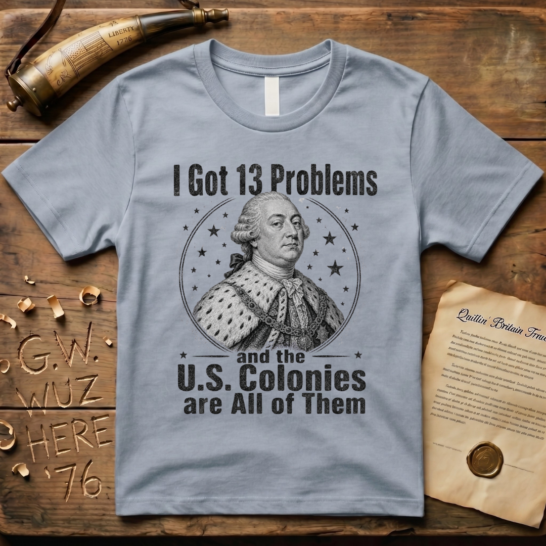 King George I Got 13 Problems and the US Colonies are All of Them T-Shirt