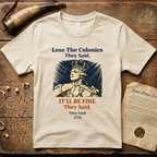 Lose the Colonies They Said. It'll Be Fine They Said. They Lied - 1776 T-Shirt
