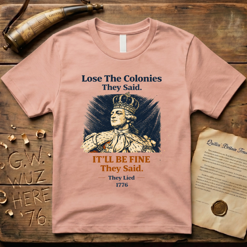 Lose the Colonies They Said. It'll Be Fine They Said. They Lied - 1776 T-Shirt