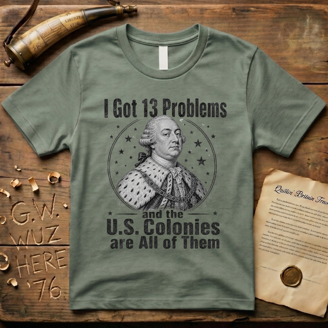 King George I Got 13 Problems and the US Colonies are All of Them T-Shirt