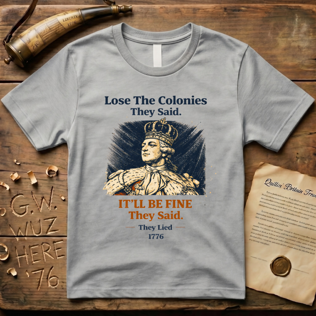 Lose the Colonies They Said. It'll Be Fine They Said. They Lied - 1776 T-Shirt