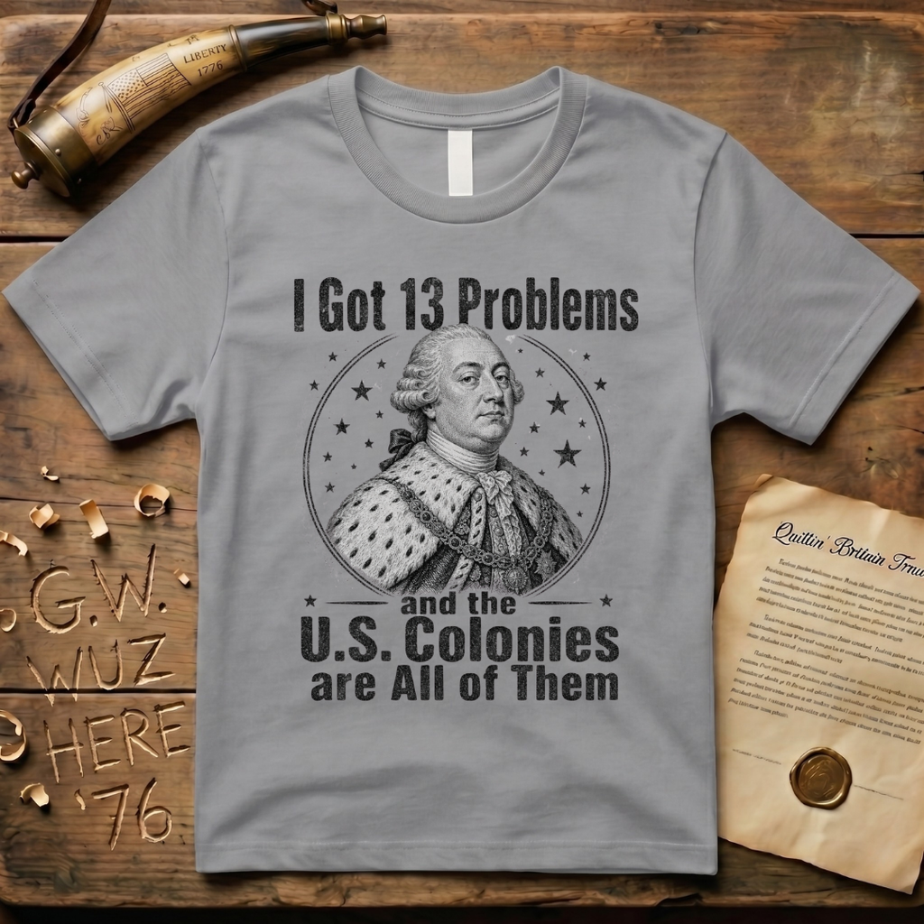 King George I Got 13 Problems and the US Colonies are All of Them T-Shirt