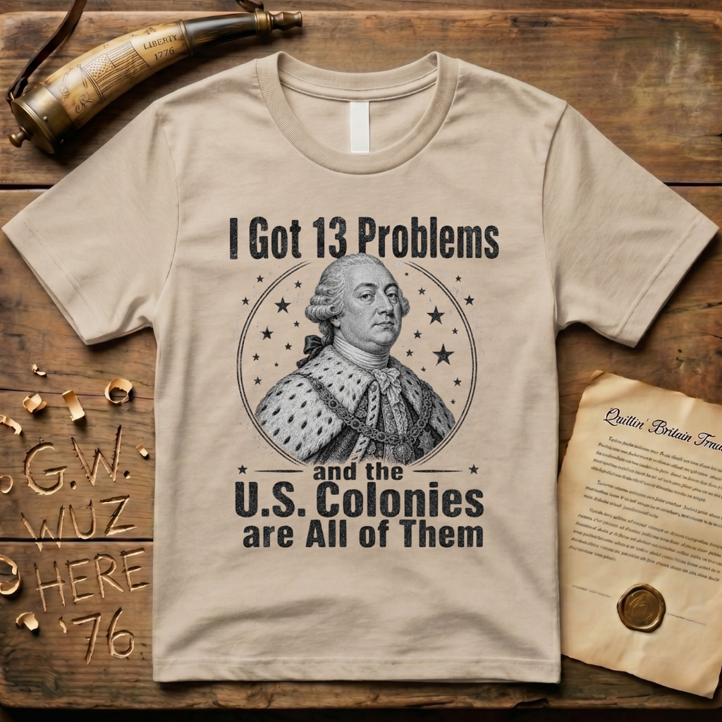 King George I Got 13 Problems and the US Colonies are All of Them T-Shirt