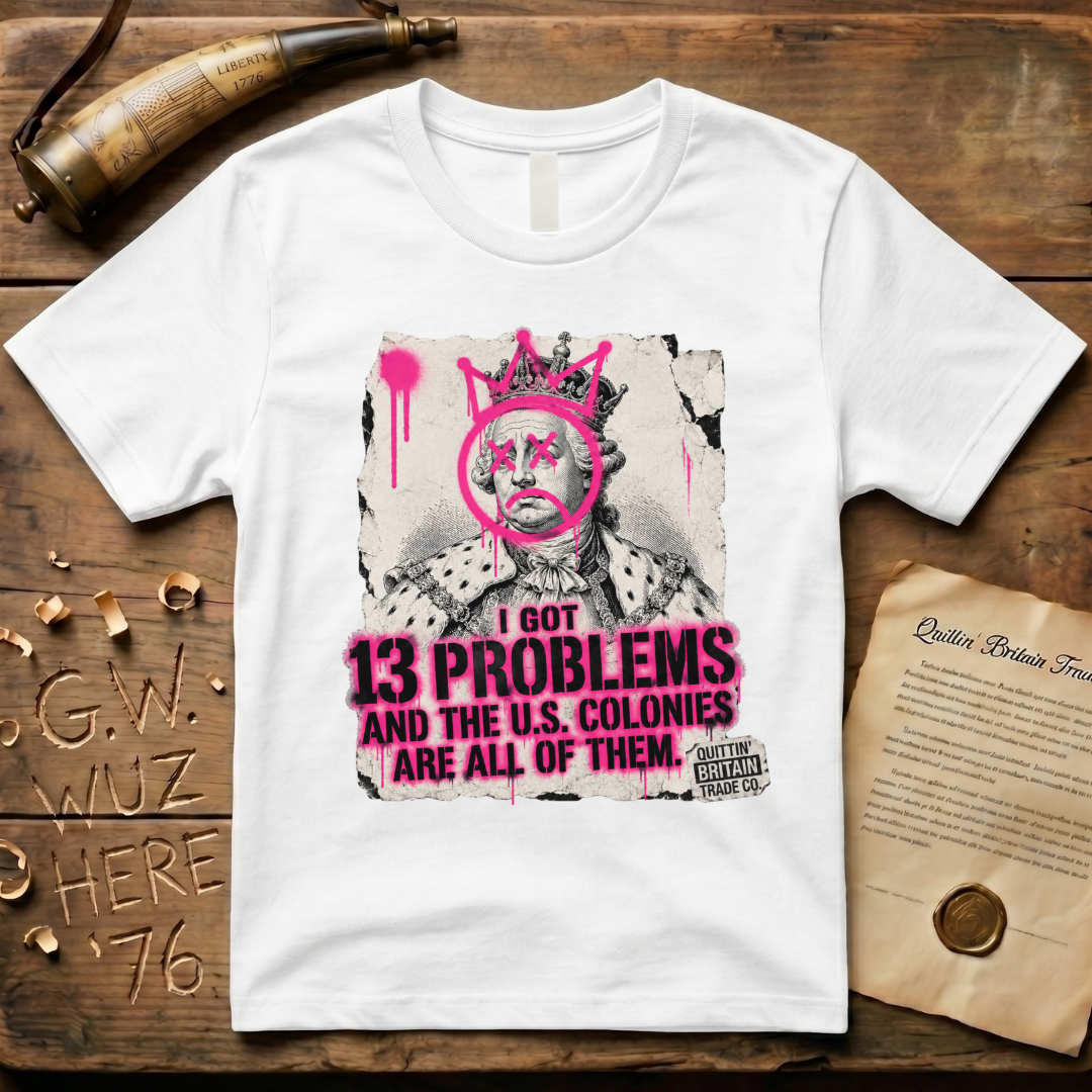 King George III - I Got 13 Problems and The U.S. Colonies Are All of Them T-Shirt