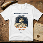 Lose the Colonies They Said. It'll Be Fine They Said. They Lied - 1776 T-Shirt