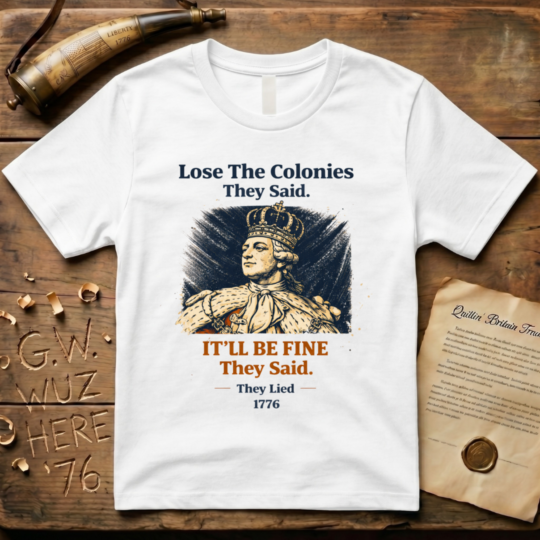 Lose the Colonies They Said. It'll Be Fine They Said. They Lied - 1776 T-Shirt